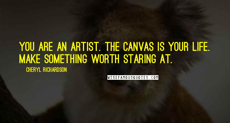 Cheryl Richardson Quotes: You are an artist. The canvas is your life. Make something worth staring at.