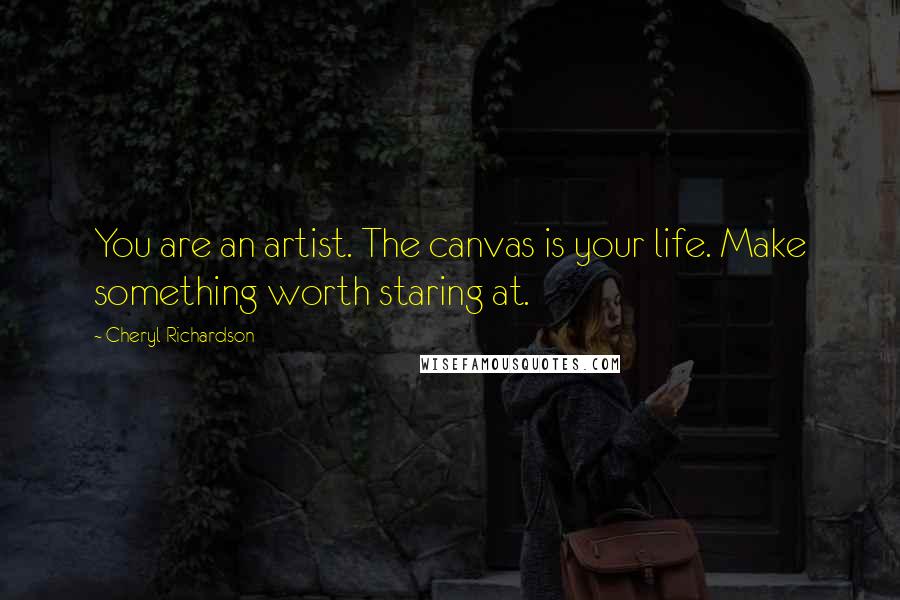 Cheryl Richardson Quotes: You are an artist. The canvas is your life. Make something worth staring at.