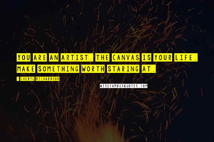 Cheryl Richardson Quotes: You are an artist. The canvas is your life. Make something worth staring at.