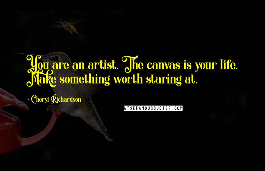 Cheryl Richardson Quotes: You are an artist. The canvas is your life. Make something worth staring at.