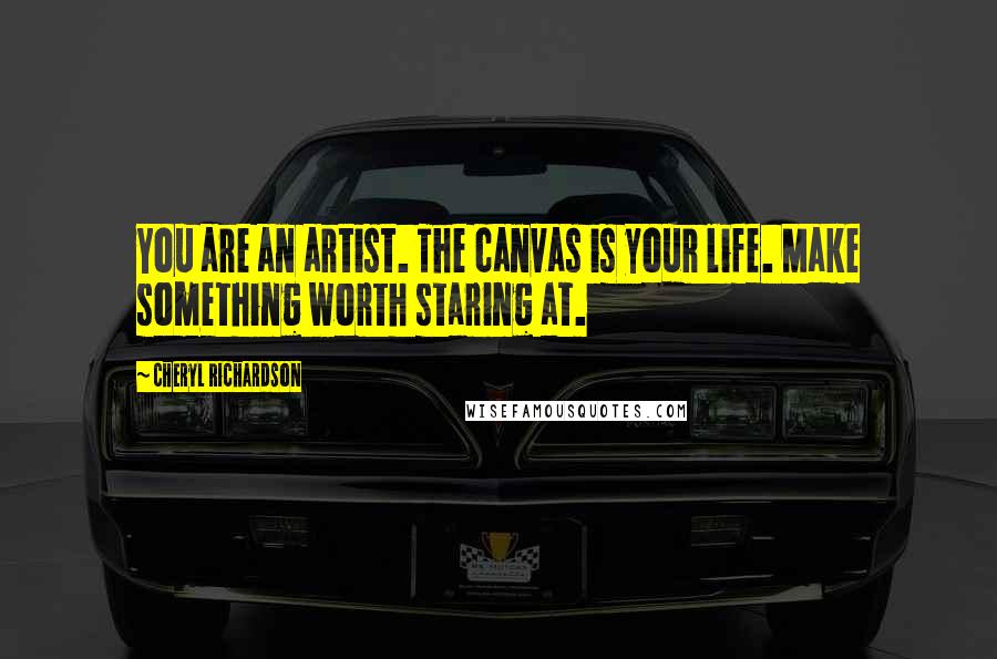 Cheryl Richardson Quotes: You are an artist. The canvas is your life. Make something worth staring at.