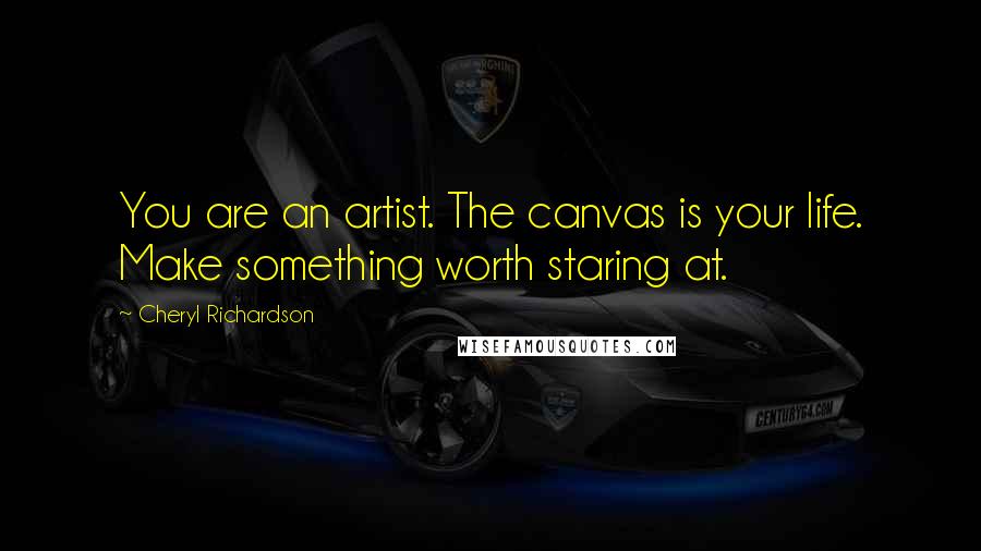 Cheryl Richardson Quotes: You are an artist. The canvas is your life. Make something worth staring at.