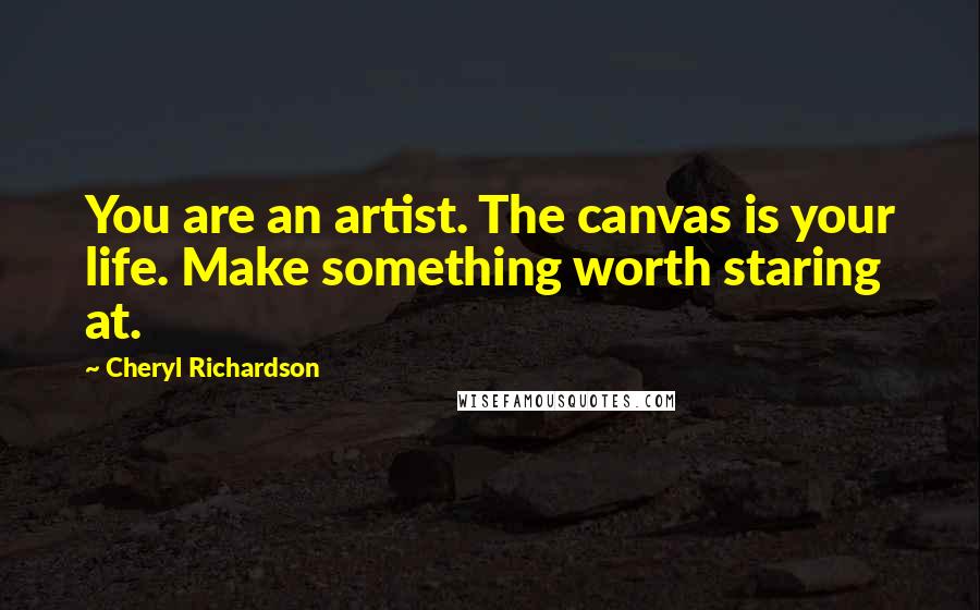 Cheryl Richardson Quotes: You are an artist. The canvas is your life. Make something worth staring at.