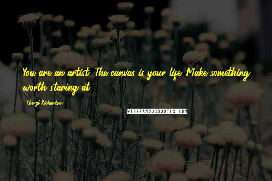 Cheryl Richardson Quotes: You are an artist. The canvas is your life. Make something worth staring at.