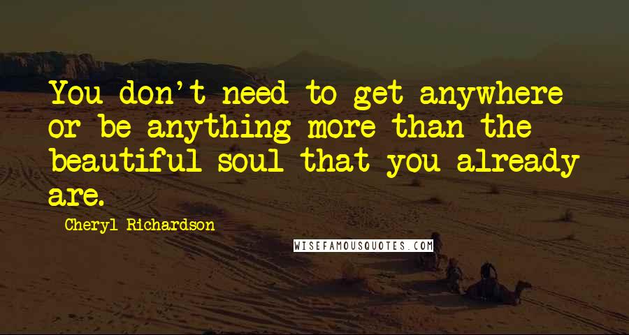 Cheryl Richardson Quotes: You don't need to get anywhere or be anything more than the beautiful soul that you already are.