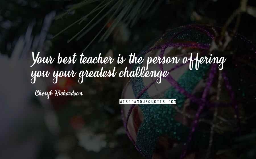 Cheryl Richardson Quotes: Your best teacher is the person offering you your greatest challenge.