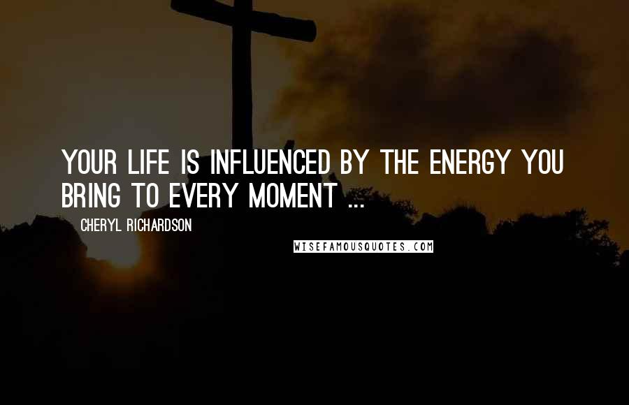 Cheryl Richardson Quotes: Your life is influenced by the energy you bring to every moment ...