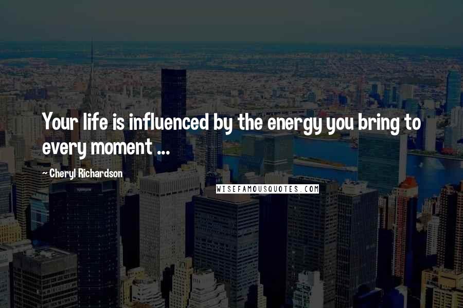 Cheryl Richardson Quotes: Your life is influenced by the energy you bring to every moment ...