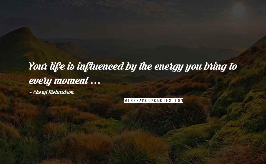 Cheryl Richardson Quotes: Your life is influenced by the energy you bring to every moment ...