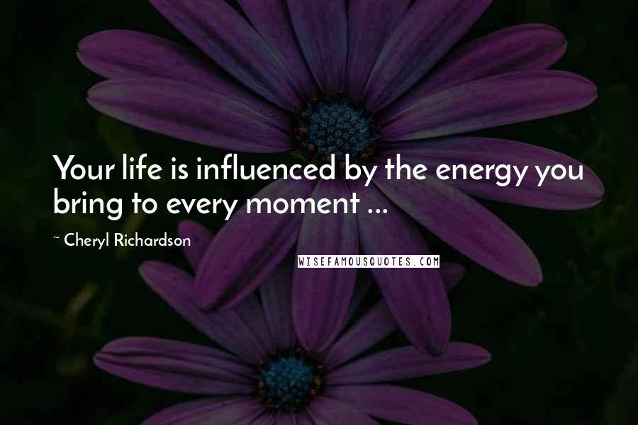Cheryl Richardson Quotes: Your life is influenced by the energy you bring to every moment ...