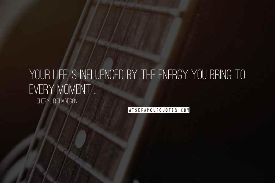 Cheryl Richardson Quotes: Your life is influenced by the energy you bring to every moment ...