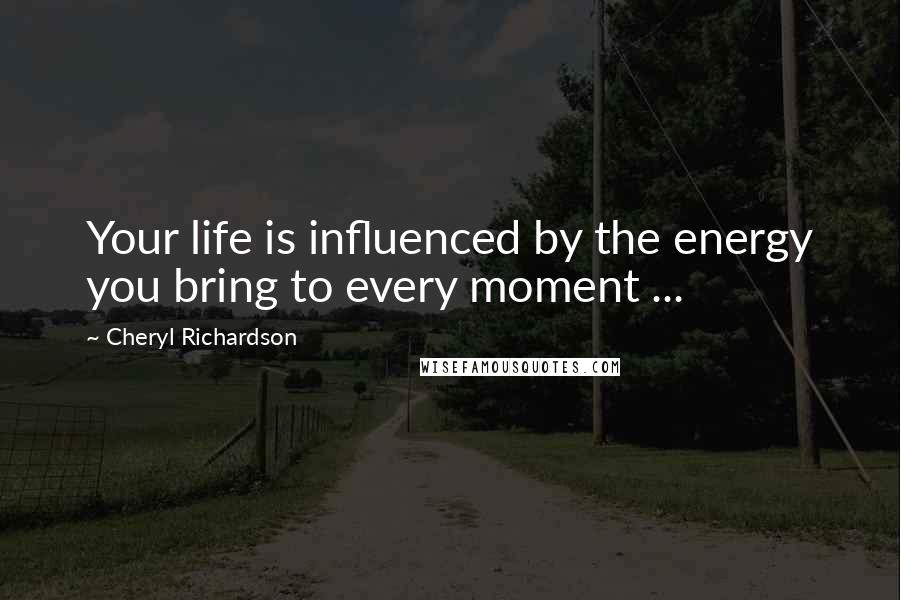 Cheryl Richardson Quotes: Your life is influenced by the energy you bring to every moment ...