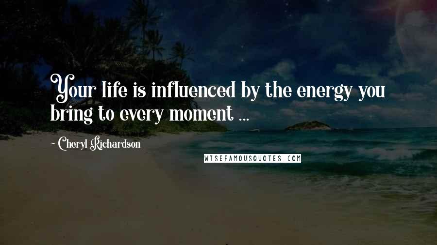 Cheryl Richardson Quotes: Your life is influenced by the energy you bring to every moment ...