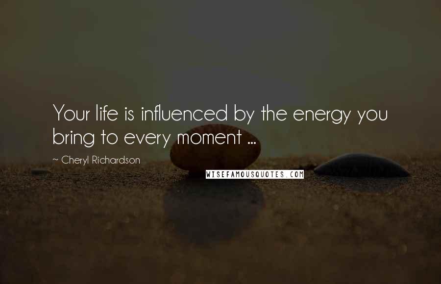 Cheryl Richardson Quotes: Your life is influenced by the energy you bring to every moment ...