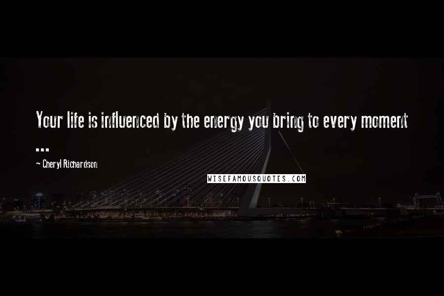 Cheryl Richardson Quotes: Your life is influenced by the energy you bring to every moment ...