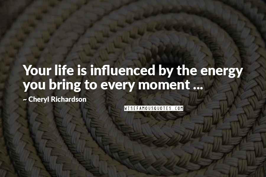 Cheryl Richardson Quotes: Your life is influenced by the energy you bring to every moment ...