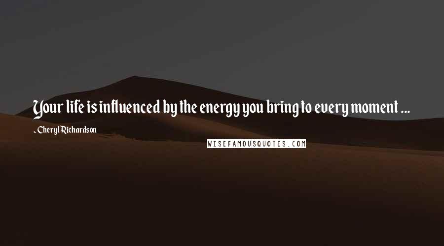 Cheryl Richardson Quotes: Your life is influenced by the energy you bring to every moment ...