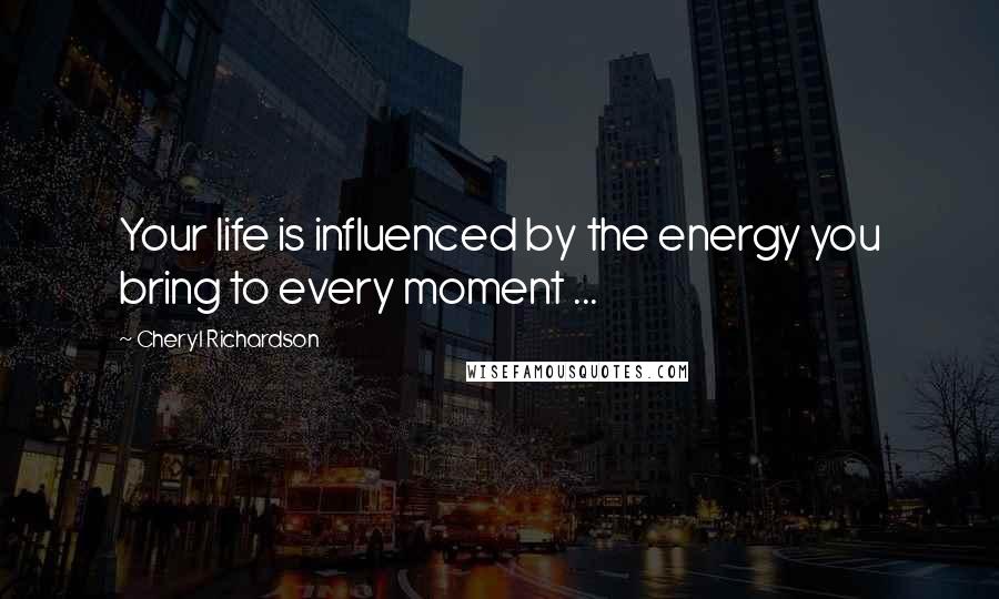 Cheryl Richardson Quotes: Your life is influenced by the energy you bring to every moment ...