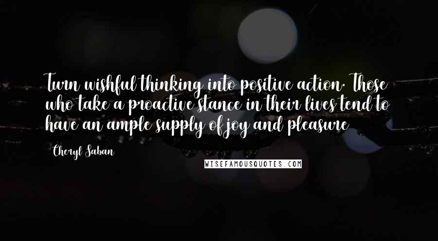 Cheryl Saban Quotes: Turn wishful thinking into positive action. Those who take a proactive stance in their lives tend to have an ample supply of joy and pleasure