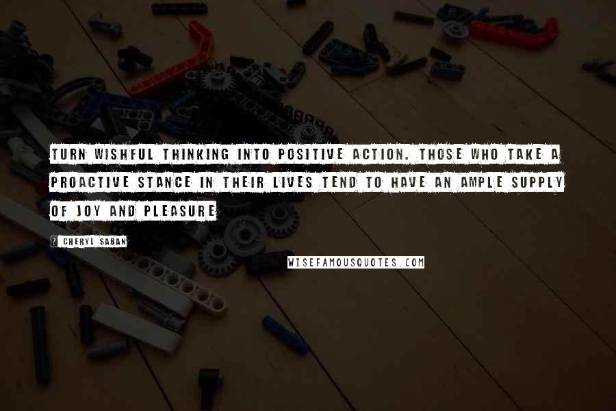 Cheryl Saban Quotes: Turn wishful thinking into positive action. Those who take a proactive stance in their lives tend to have an ample supply of joy and pleasure