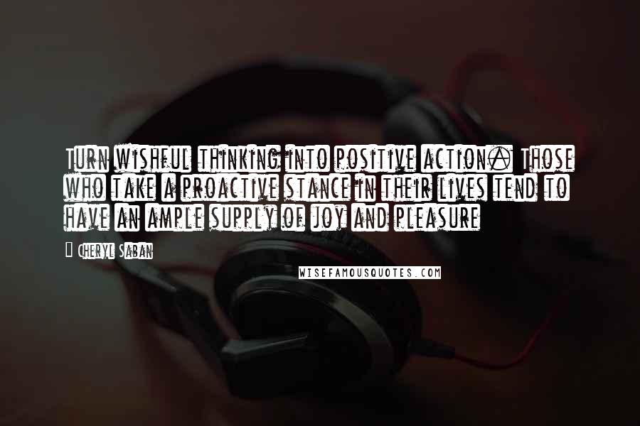 Cheryl Saban Quotes: Turn wishful thinking into positive action. Those who take a proactive stance in their lives tend to have an ample supply of joy and pleasure