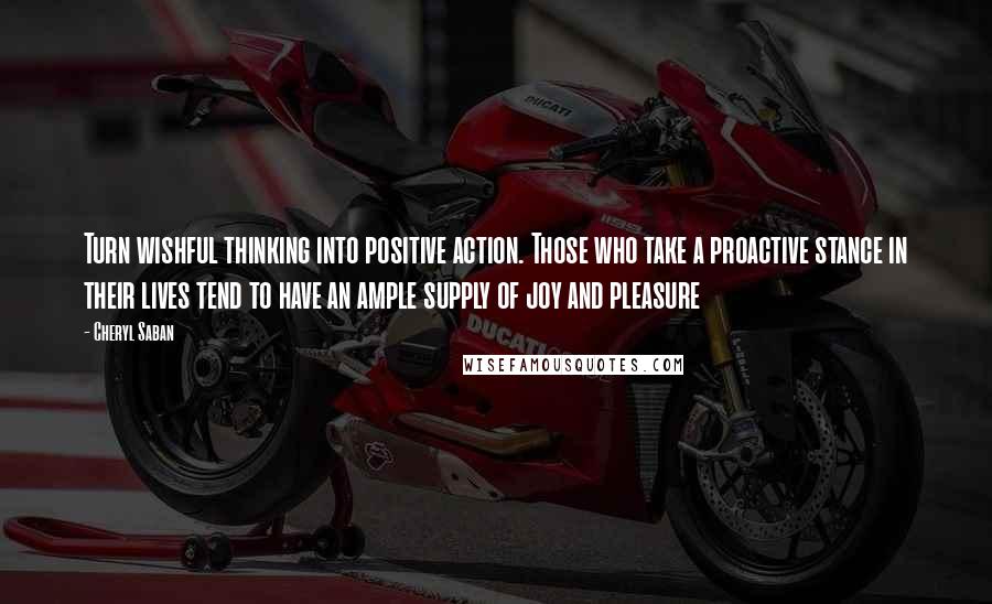 Cheryl Saban Quotes: Turn wishful thinking into positive action. Those who take a proactive stance in their lives tend to have an ample supply of joy and pleasure