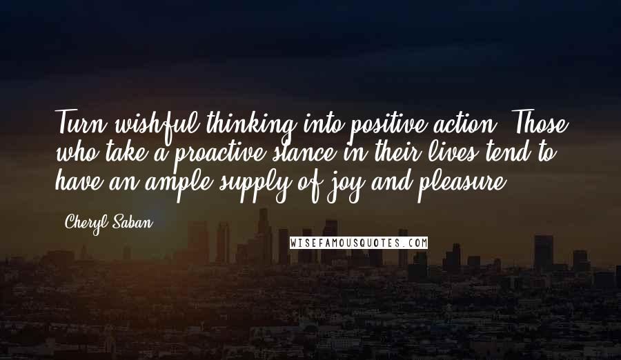 Cheryl Saban Quotes: Turn wishful thinking into positive action. Those who take a proactive stance in their lives tend to have an ample supply of joy and pleasure