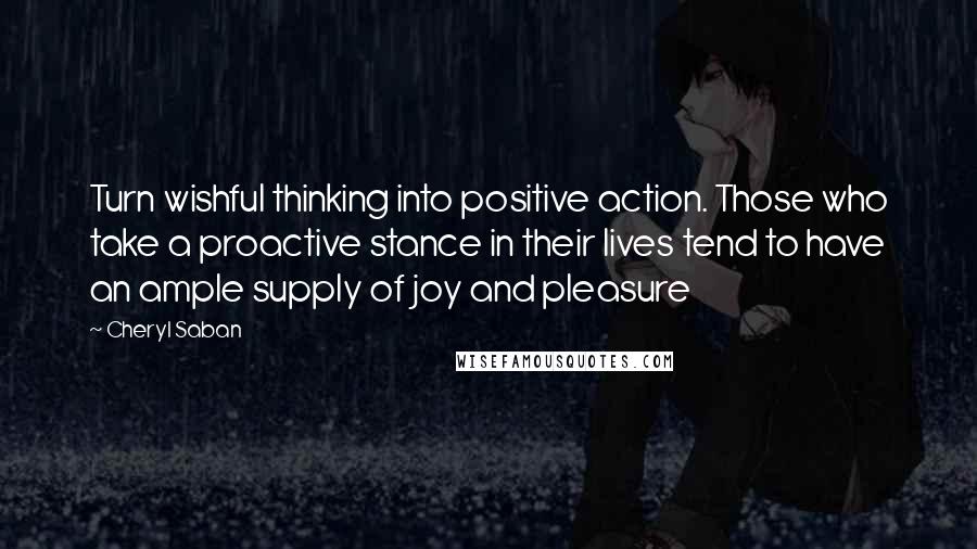 Cheryl Saban Quotes: Turn wishful thinking into positive action. Those who take a proactive stance in their lives tend to have an ample supply of joy and pleasure