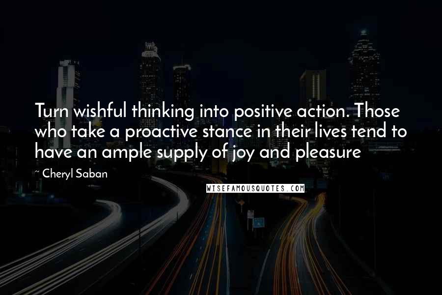 Cheryl Saban Quotes: Turn wishful thinking into positive action. Those who take a proactive stance in their lives tend to have an ample supply of joy and pleasure