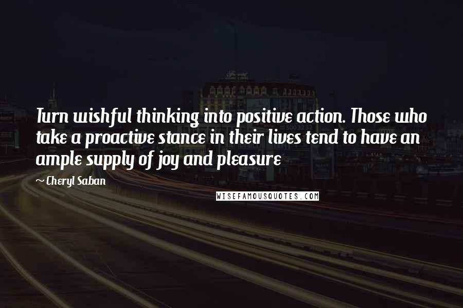 Cheryl Saban Quotes: Turn wishful thinking into positive action. Those who take a proactive stance in their lives tend to have an ample supply of joy and pleasure