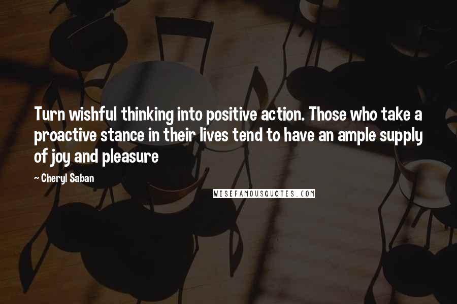 Cheryl Saban Quotes: Turn wishful thinking into positive action. Those who take a proactive stance in their lives tend to have an ample supply of joy and pleasure