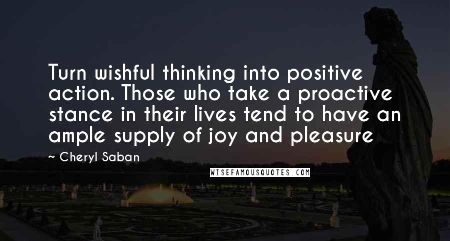 Cheryl Saban Quotes: Turn wishful thinking into positive action. Those who take a proactive stance in their lives tend to have an ample supply of joy and pleasure