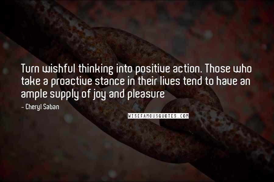 Cheryl Saban Quotes: Turn wishful thinking into positive action. Those who take a proactive stance in their lives tend to have an ample supply of joy and pleasure