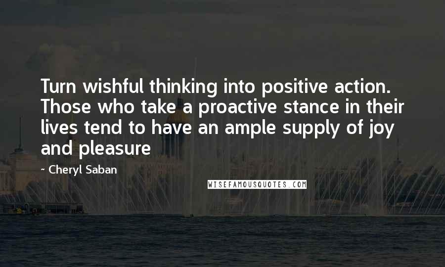 Cheryl Saban Quotes: Turn wishful thinking into positive action. Those who take a proactive stance in their lives tend to have an ample supply of joy and pleasure