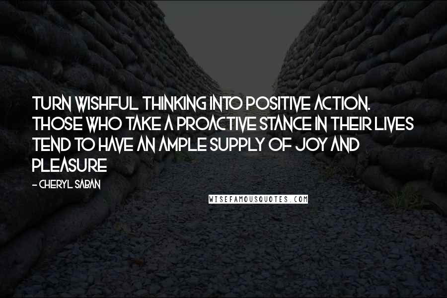 Cheryl Saban Quotes: Turn wishful thinking into positive action. Those who take a proactive stance in their lives tend to have an ample supply of joy and pleasure