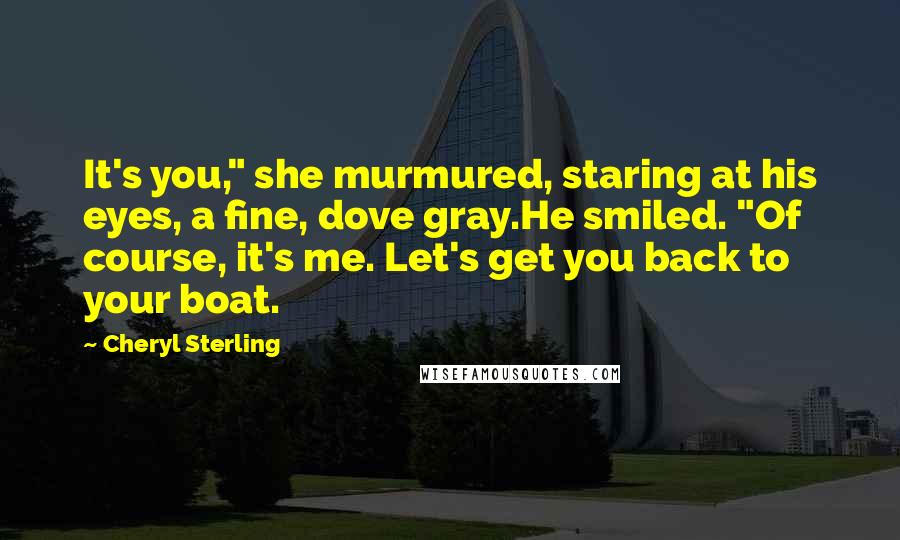 Cheryl Sterling Quotes: It's you," she murmured, staring at his eyes, a fine, dove gray.He smiled. "Of course, it's me. Let's get you back to your boat.