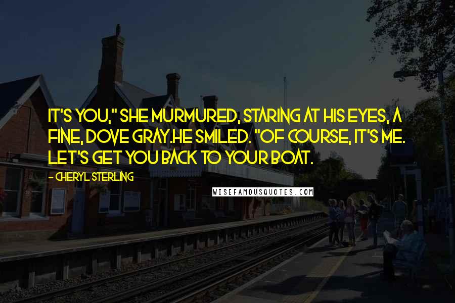 Cheryl Sterling Quotes: It's you," she murmured, staring at his eyes, a fine, dove gray.He smiled. "Of course, it's me. Let's get you back to your boat.