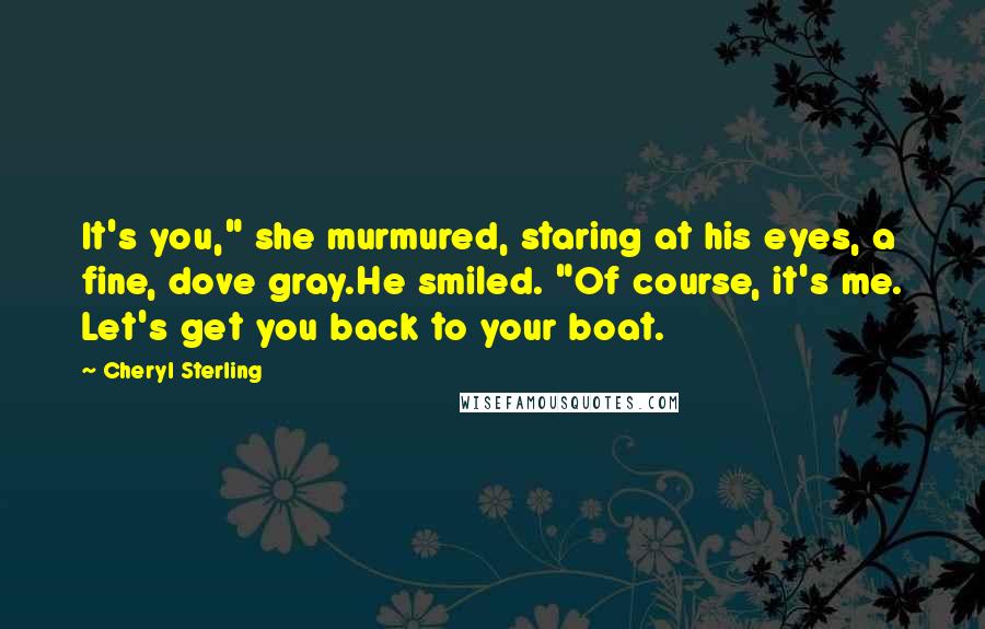 Cheryl Sterling Quotes: It's you," she murmured, staring at his eyes, a fine, dove gray.He smiled. "Of course, it's me. Let's get you back to your boat.