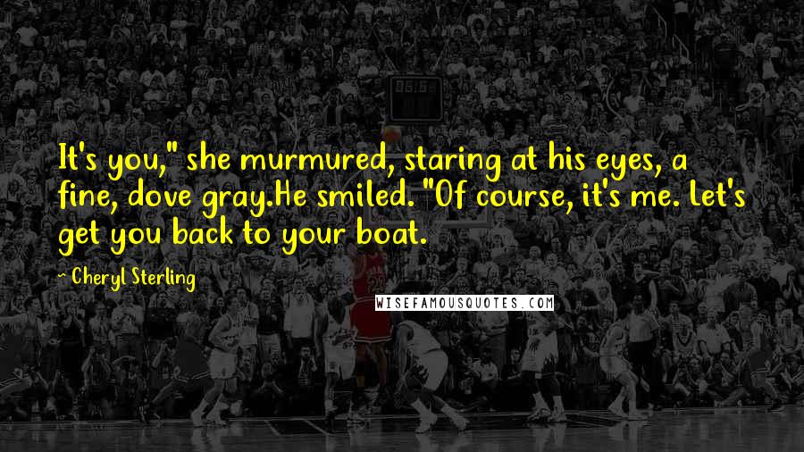 Cheryl Sterling Quotes: It's you," she murmured, staring at his eyes, a fine, dove gray.He smiled. "Of course, it's me. Let's get you back to your boat.