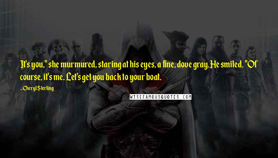 Cheryl Sterling Quotes: It's you," she murmured, staring at his eyes, a fine, dove gray.He smiled. "Of course, it's me. Let's get you back to your boat.