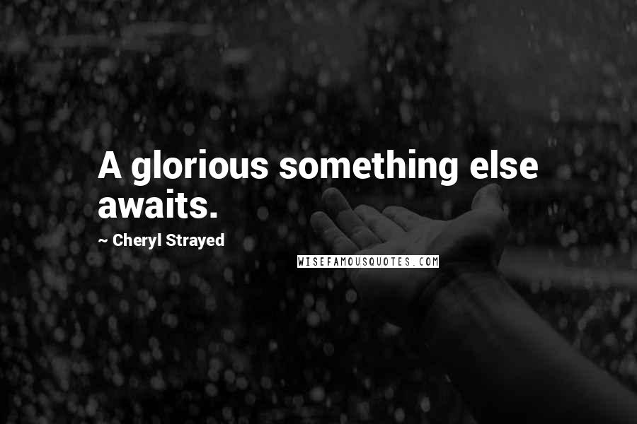 Cheryl Strayed Quotes: A glorious something else awaits.