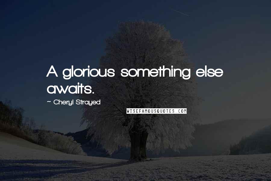 Cheryl Strayed Quotes: A glorious something else awaits.