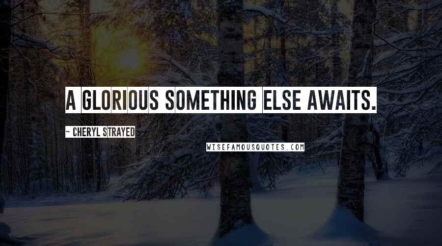 Cheryl Strayed Quotes: A glorious something else awaits.
