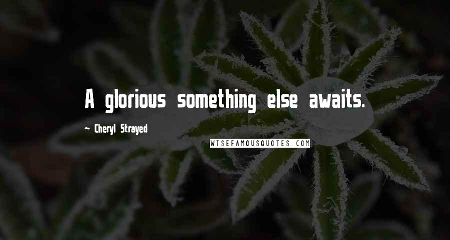 Cheryl Strayed Quotes: A glorious something else awaits.