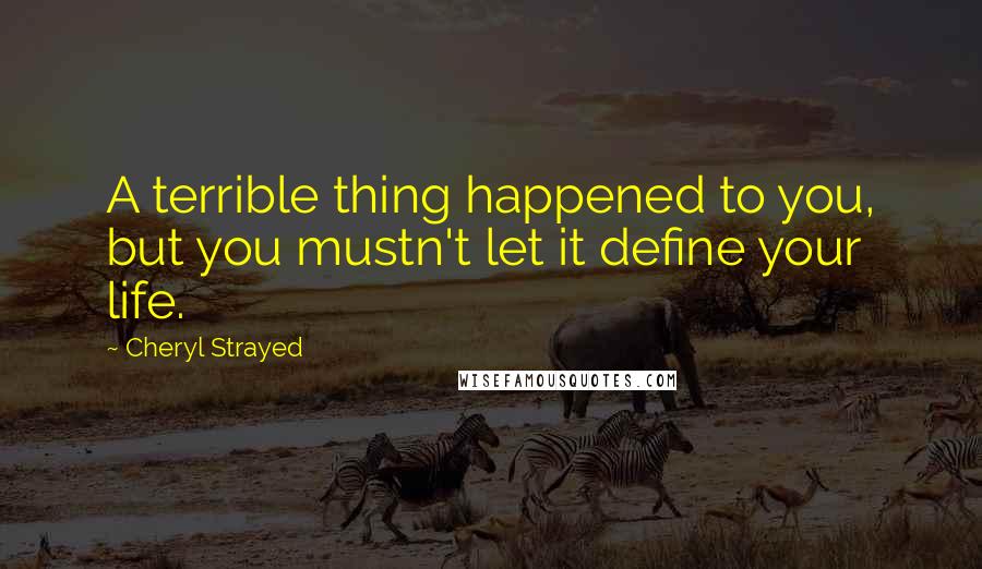 Cheryl Strayed Quotes: A terrible thing happened to you, but you mustn't let it define your life.