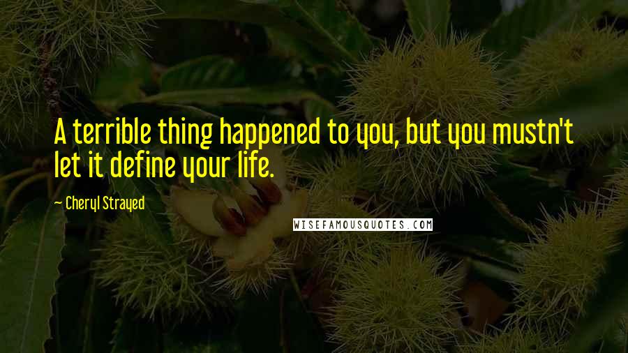 Cheryl Strayed Quotes: A terrible thing happened to you, but you mustn't let it define your life.
