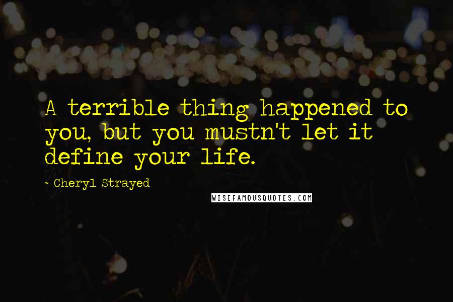 Cheryl Strayed Quotes: A terrible thing happened to you, but you mustn't let it define your life.