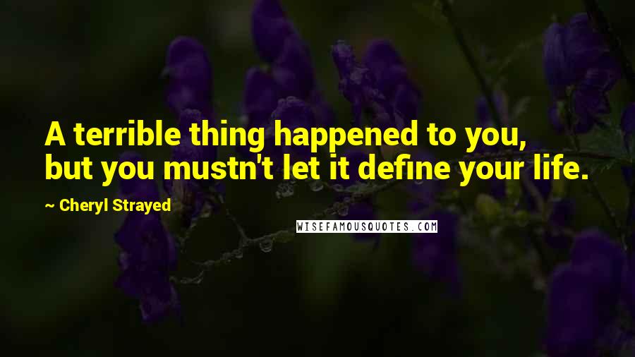 Cheryl Strayed Quotes: A terrible thing happened to you, but you mustn't let it define your life.