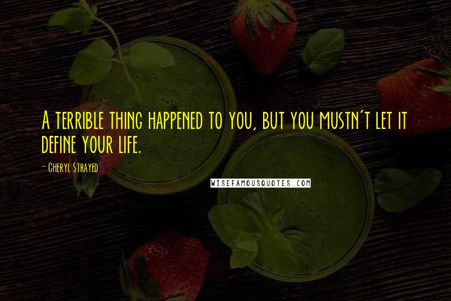 Cheryl Strayed Quotes: A terrible thing happened to you, but you mustn't let it define your life.