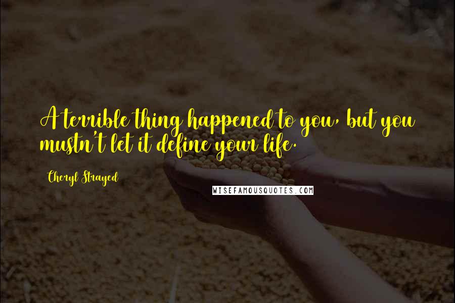 Cheryl Strayed Quotes: A terrible thing happened to you, but you mustn't let it define your life.